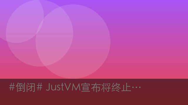 #倒闭# JustVM宣布将终止业务